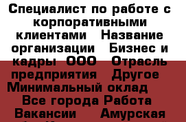 Специалист по работе с корпоративными клиентами › Название организации ­ Бизнес и кадры, ООО › Отрасль предприятия ­ Другое › Минимальный оклад ­ 1 - Все города Работа » Вакансии   . Амурская обл.,Константиновский р-н